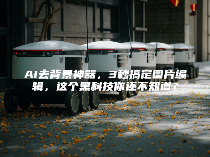 AI去背景神器，3秒搞定图片编辑，这个黑科技你还不知道？