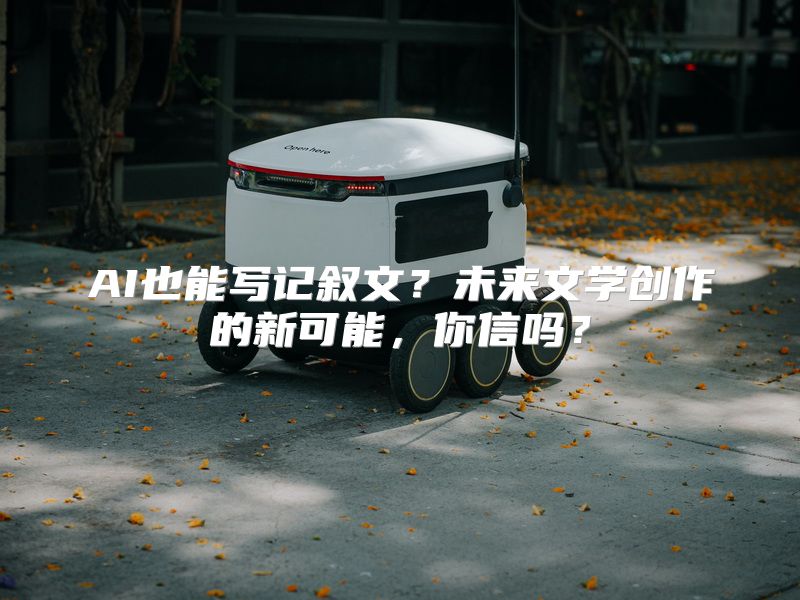 AI也能写记叙文？未来文学创作的新可能，你信吗？