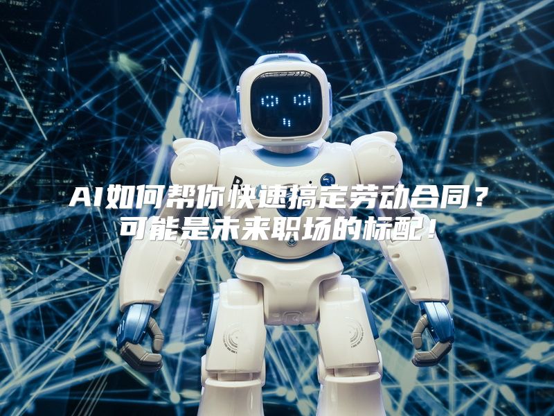 AI如何帮你快速搞定劳动合同？可能是未来职场的标配！