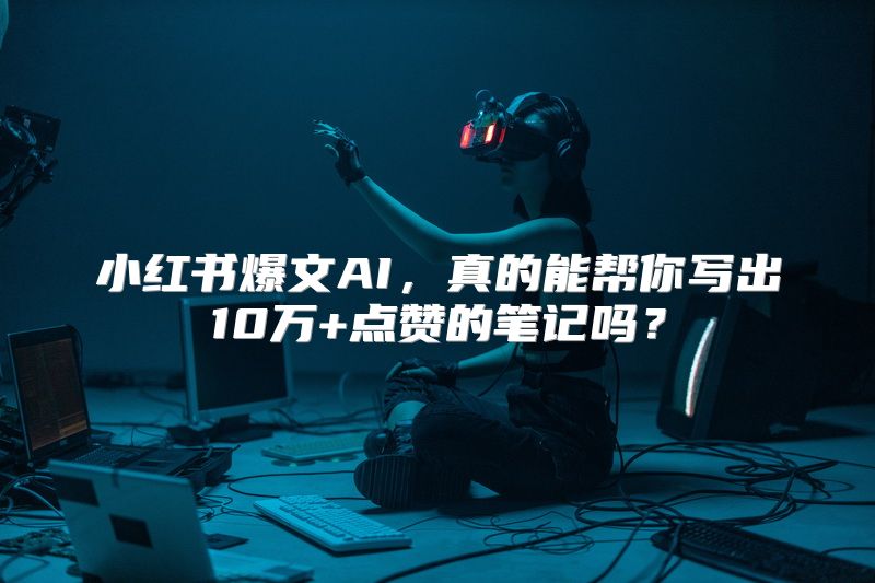 小红书爆文AI，真的能帮你写出10万+点赞的笔记吗？