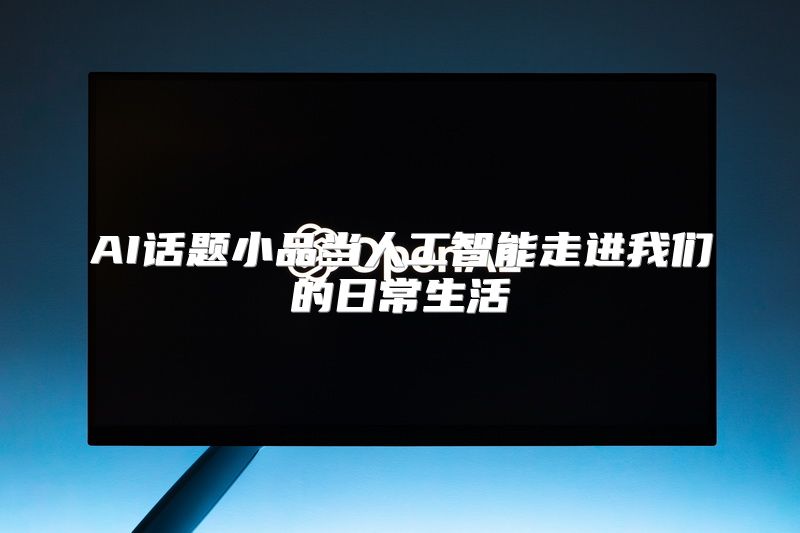 AI话题小品当人工智能走进我们的日常生活