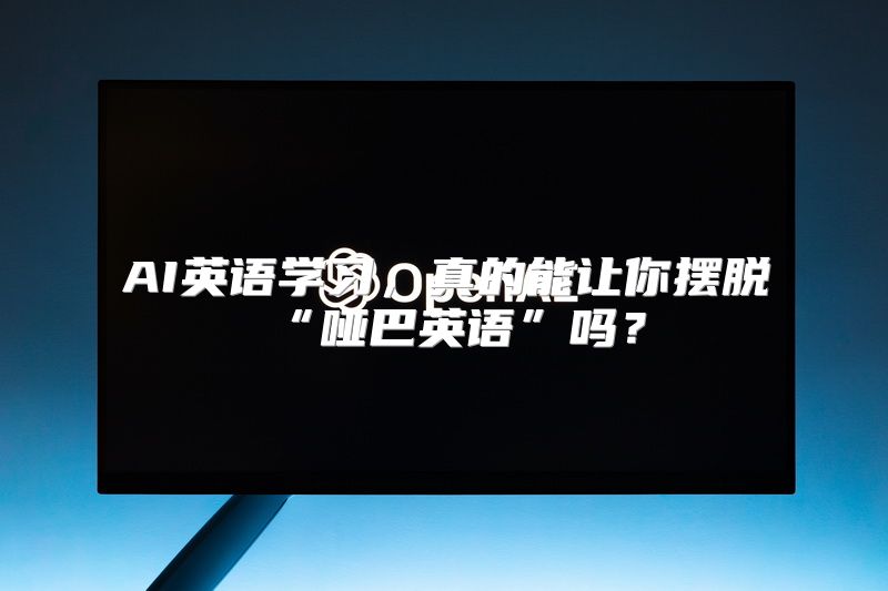 AI英语学习，真的能让你摆脱“哑巴英语”吗？