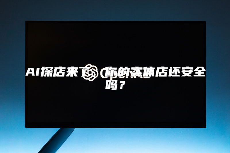 AI探店来了，你的实体店还安全吗？