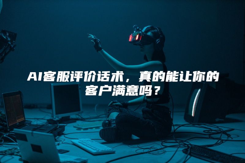 AI客服评价话术，真的能让你的客户满意吗？