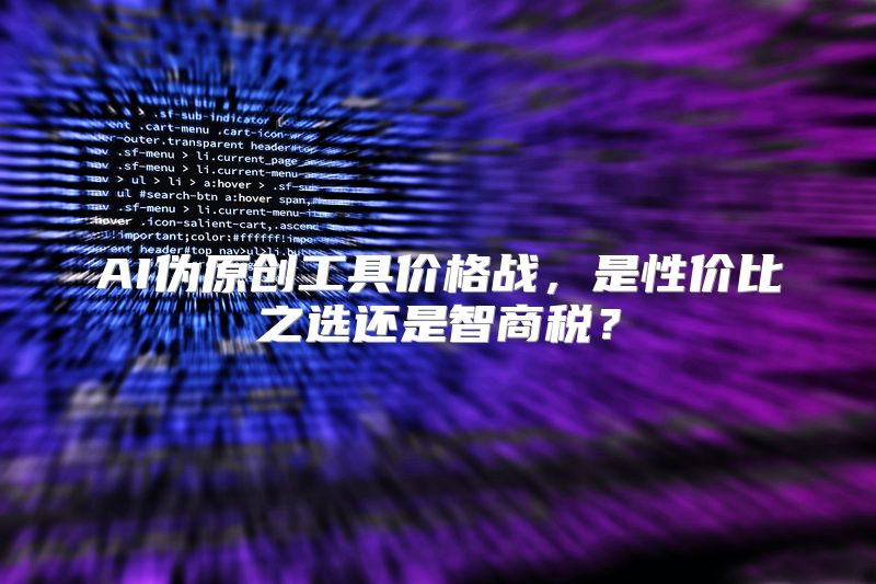 AI伪原创工具价格战，是性价比之选还是智商税？