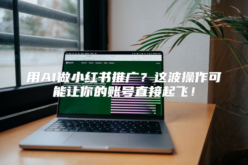 用AI做小红书推广？这波操作可能让你的账号直接起飞！
