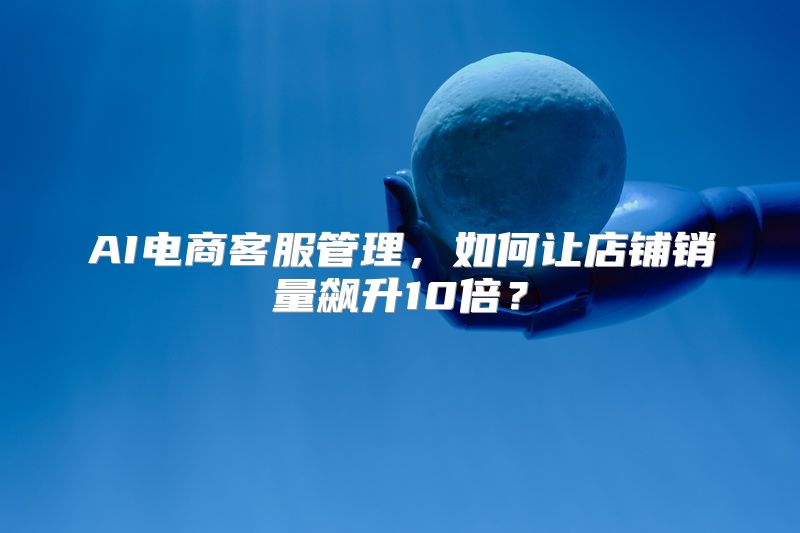 AI电商客服管理，如何让店铺销量飙升10倍？