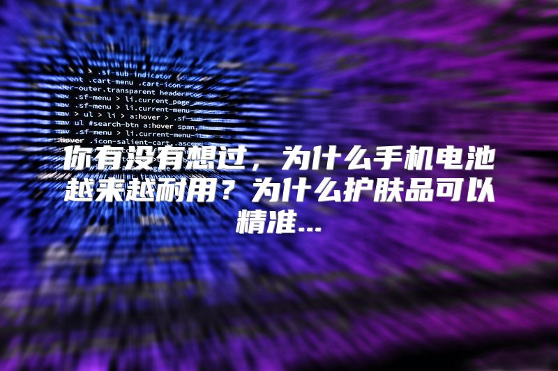 你有没有想过，为什么手机电池越来越耐用？为什么护肤品可以精准...