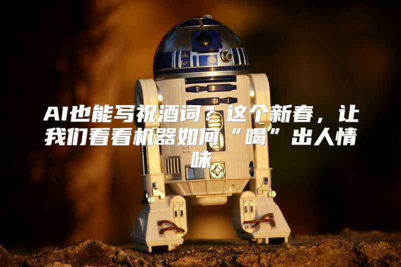AI也能写祝酒词？这个新春，让我们看看机器如何“喝”出人情味
