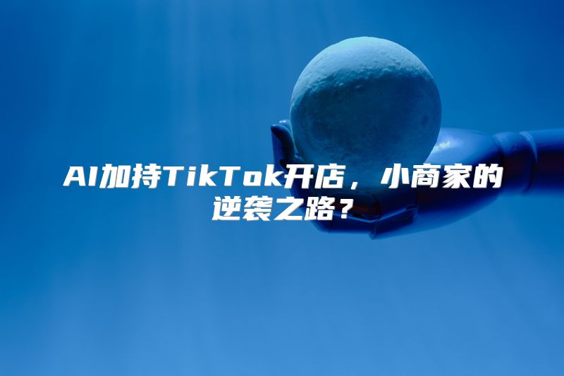 AI加持TikTok开店，小商家的逆袭之路？