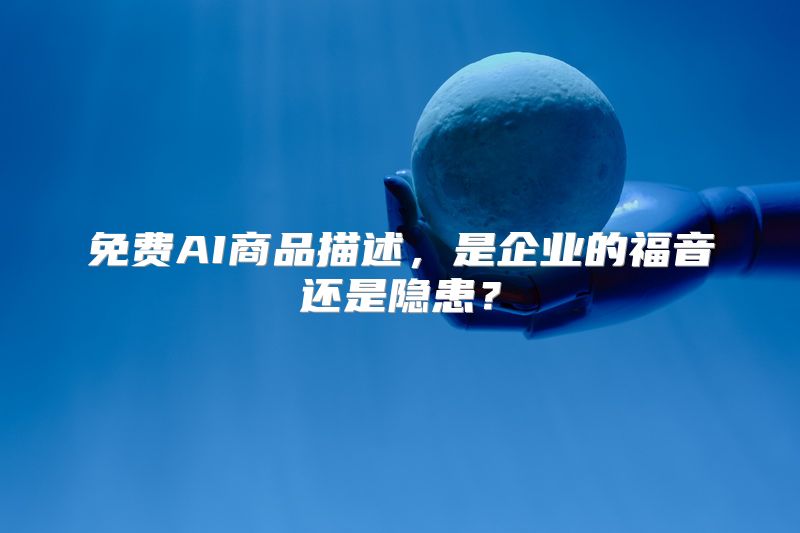 免费AI商品描述，是企业的福音还是隐患？