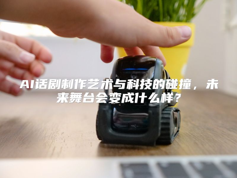AI话剧制作艺术与科技的碰撞，未来舞台会变成什么样？