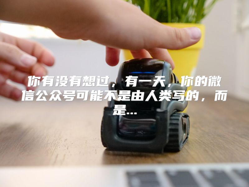 你有没有想过，有一天，你的微信公众号可能不是由人类写的，而是...