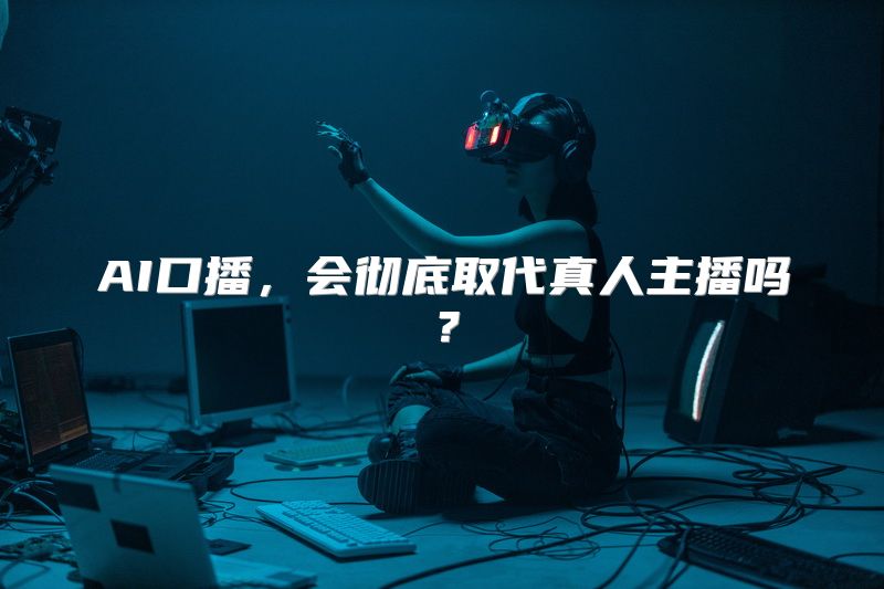 AI口播，会彻底取代真人主播吗？