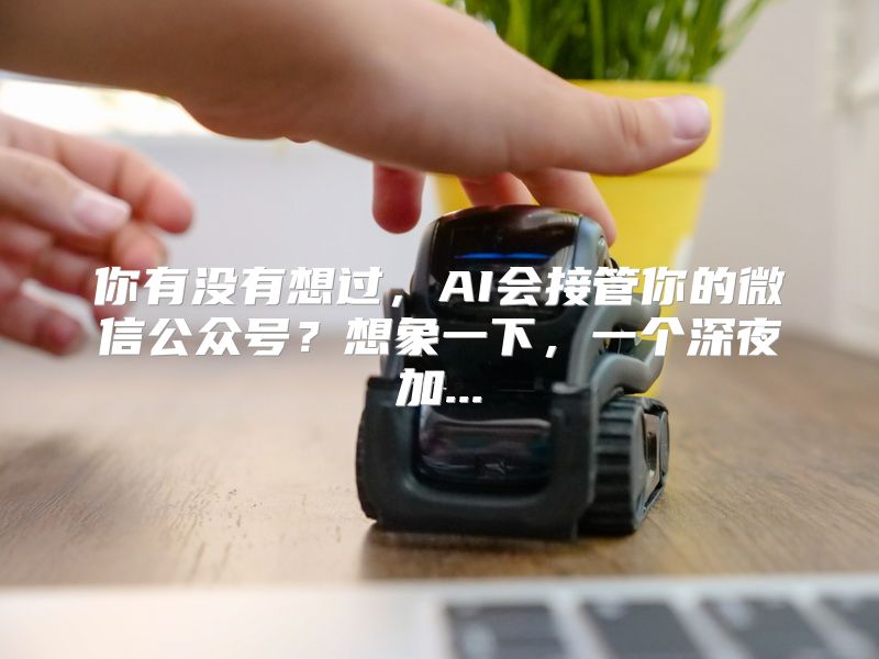 你有没有想过，AI会接管你的微信公众号？想象一下，一个深夜加...