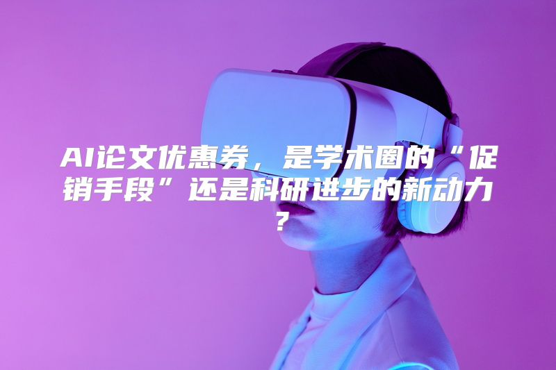AI论文优惠券，是学术圈的“促销手段”还是科研进步的新动力？