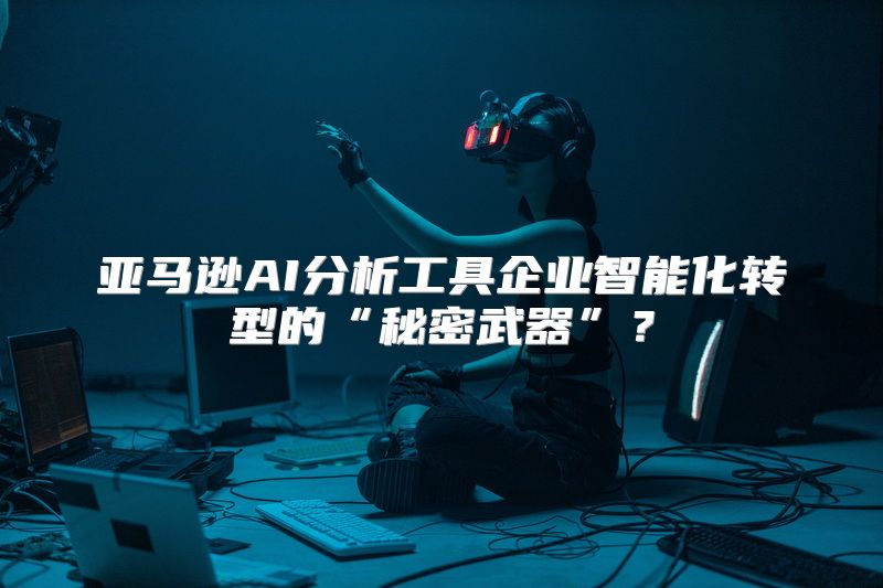 亚马逊AI分析工具企业智能化转型的“秘密武器”？