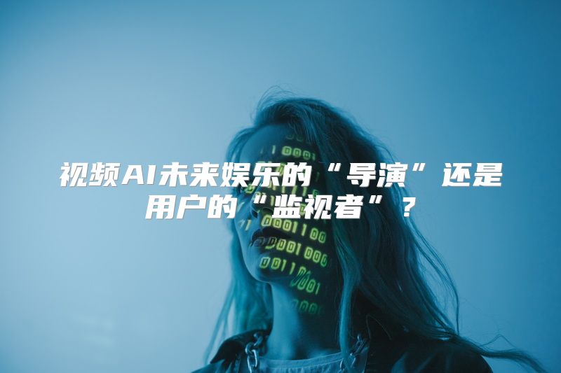 视频AI未来娱乐的“导演”还是用户的“监视者”？