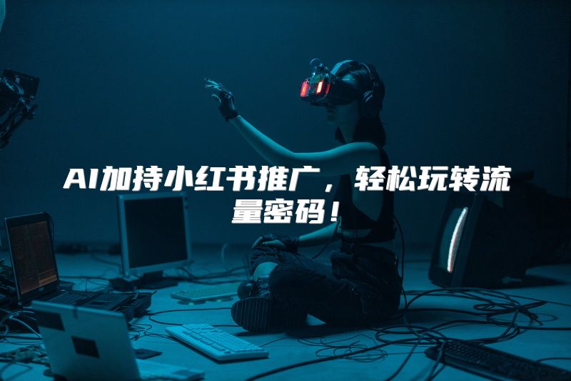AI加持小红书推广，轻松玩转流量密码！