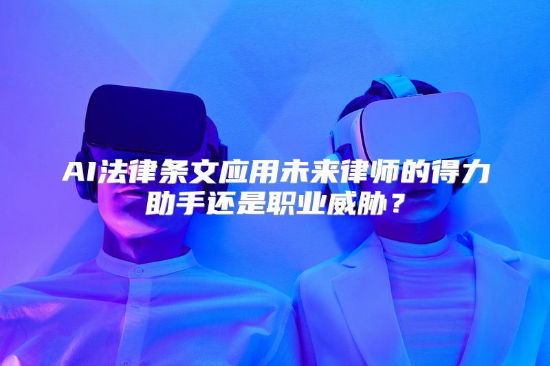 AI法律条文应用未来律师的得力助手还是职业威胁？