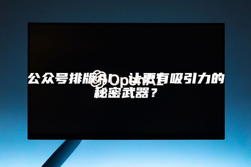 公众号排版AI，让更有吸引力的秘密武器？
