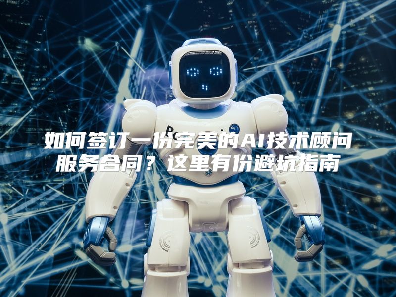 如何签订一份完美的AI技术顾问服务合同？这里有份避坑指南