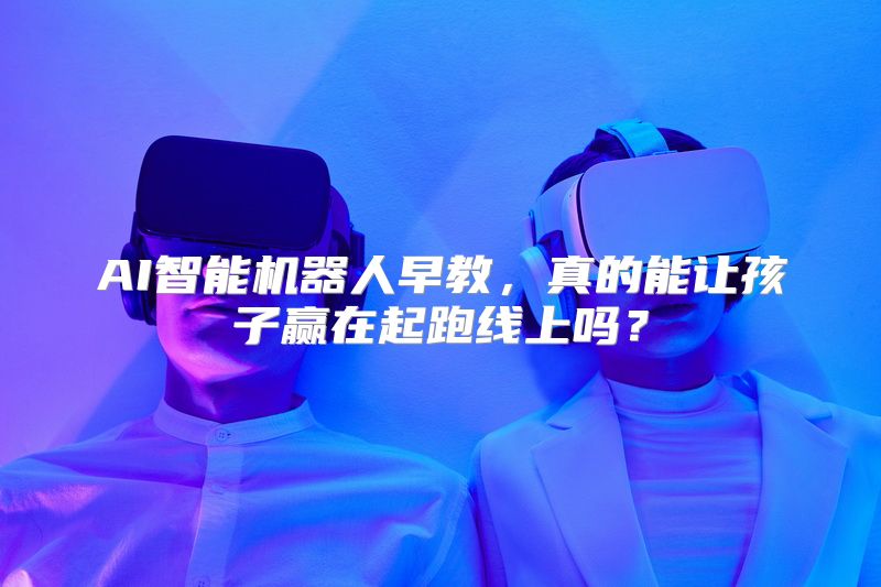 AI智能机器人早教，真的能让孩子赢在起跑线上吗？