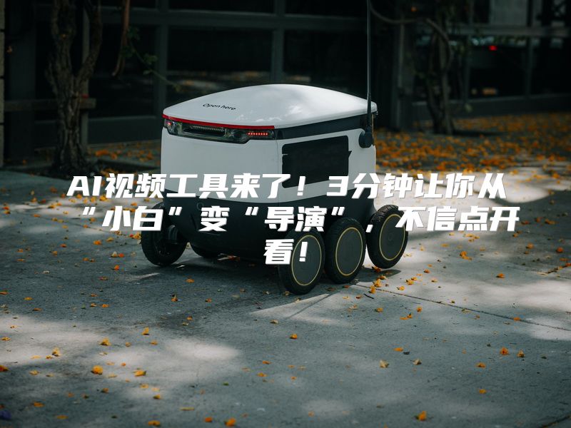 AI视频工具来了！3分钟让你从“小白”变“导演”，不信点开看！
