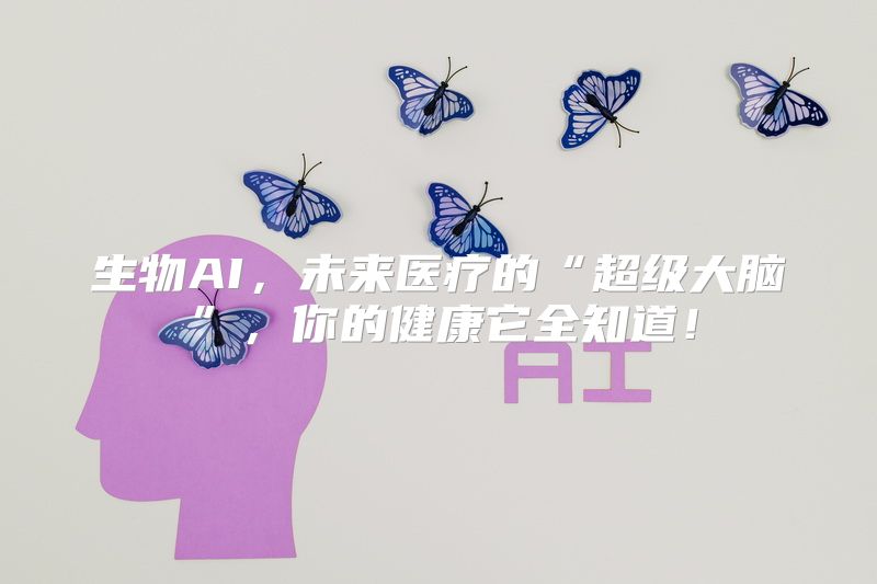 生物AI，未来医疗的“超级大脑”，你的健康它全知道！