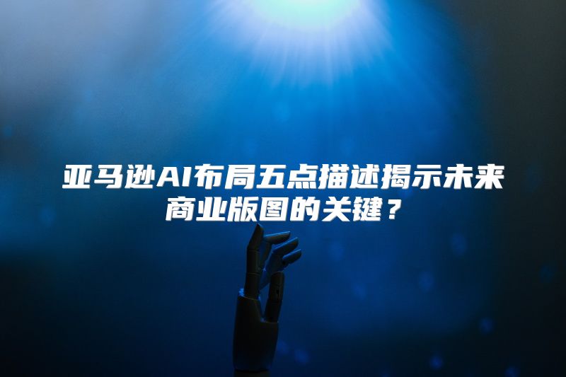 亚马逊AI布局五点描述揭示未来商业版图的关键？