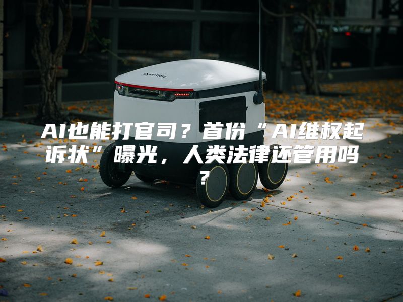 AI也能打官司？首份“AI维权起诉状”曝光，人类法律还管用吗？