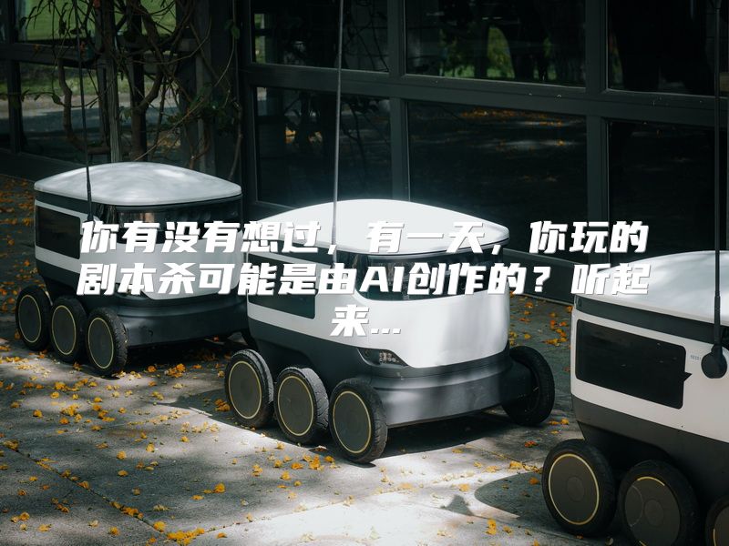 你有没有想过，有一天，你玩的剧本杀可能是由AI创作的？听起来...