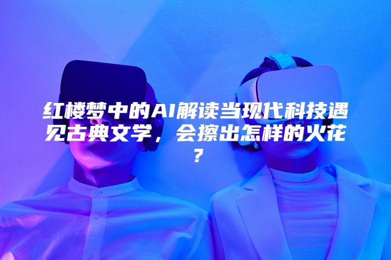 红楼梦中的AI解读当现代科技遇见古典文学，会擦出怎样的火花？