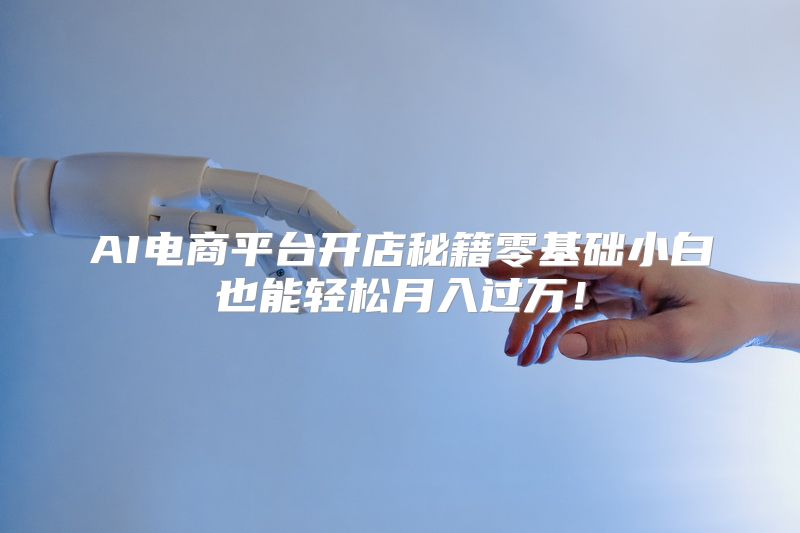 AI电商平台开店秘籍零基础小白也能轻松月入过万！