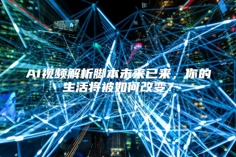 AI视频解析脚本未来已来，你的生活将被如何改变？