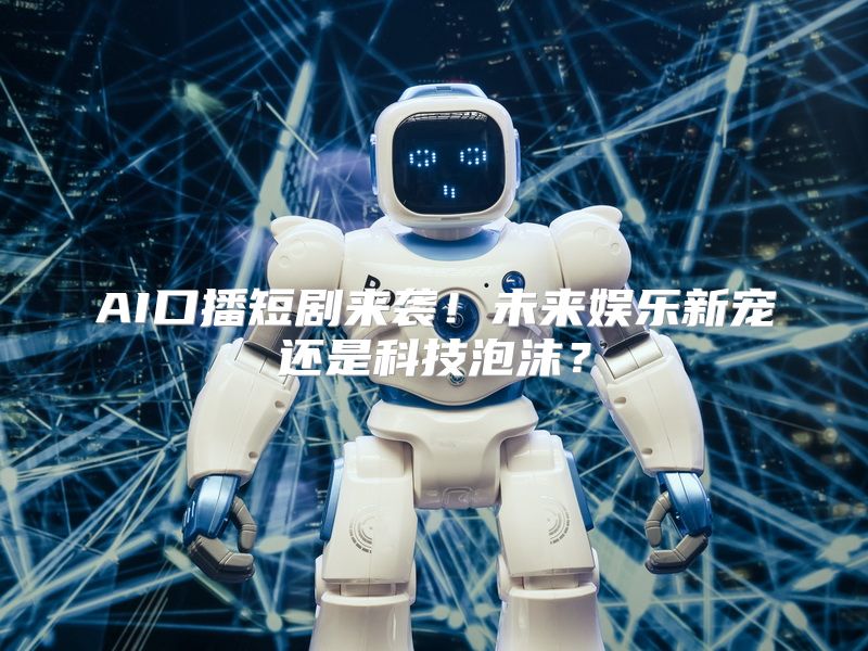 AI口播短剧来袭！未来娱乐新宠还是科技泡沫？