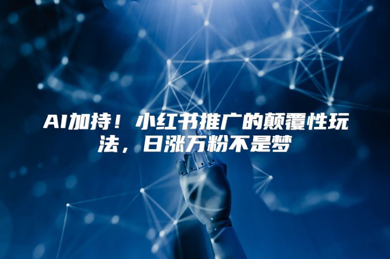 AI加持！小红书推广的颠覆性玩法，日涨万粉不是梦