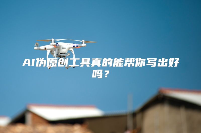 AI伪原创工具真的能帮你写出好吗？
