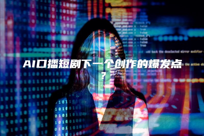 AI口播短剧下一个创作的爆发点？