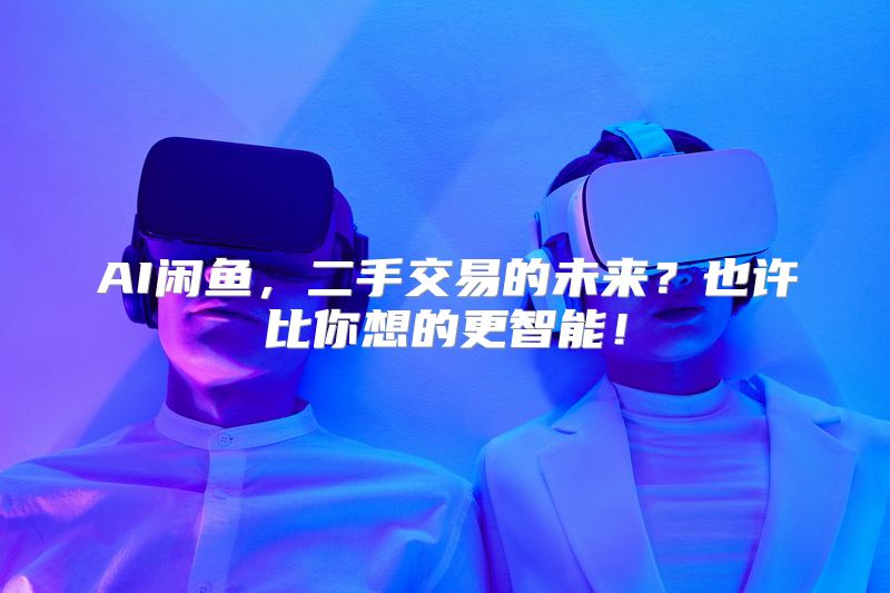 AI闲鱼，二手交易的未来？也许比你想的更智能！