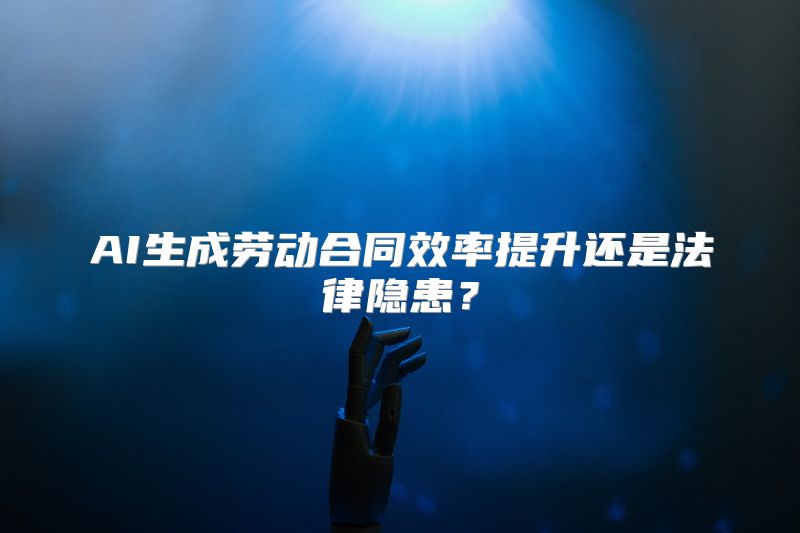 AI生成劳动合同效率提升还是法律隐患？