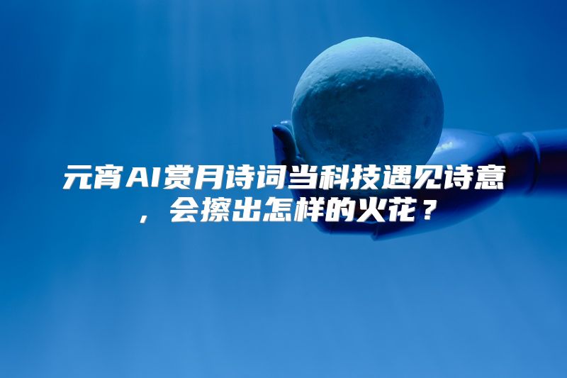 元宵AI赏月诗词当科技遇见诗意，会擦出怎样的火花？