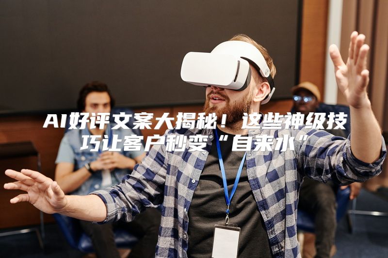 AI好评文案大揭秘！这些神级技巧让客户秒变“自来水”