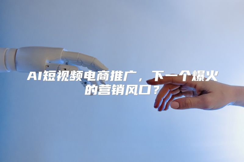 AI短视频电商推广，下一个爆火的营销风口？