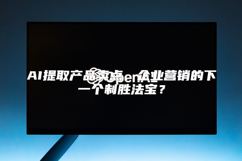 AI提取产品卖点，企业营销的下一个制胜法宝？