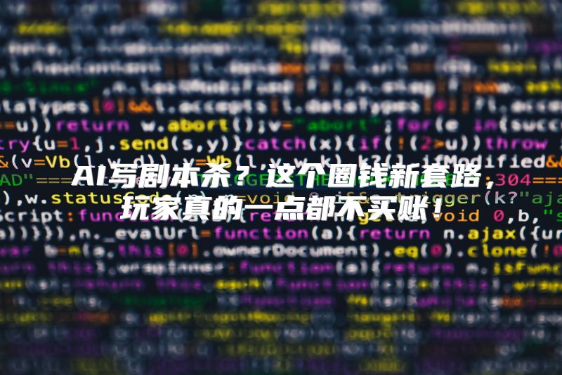 AI写剧本杀？这个圈钱新套路，玩家真的一点都不买账！