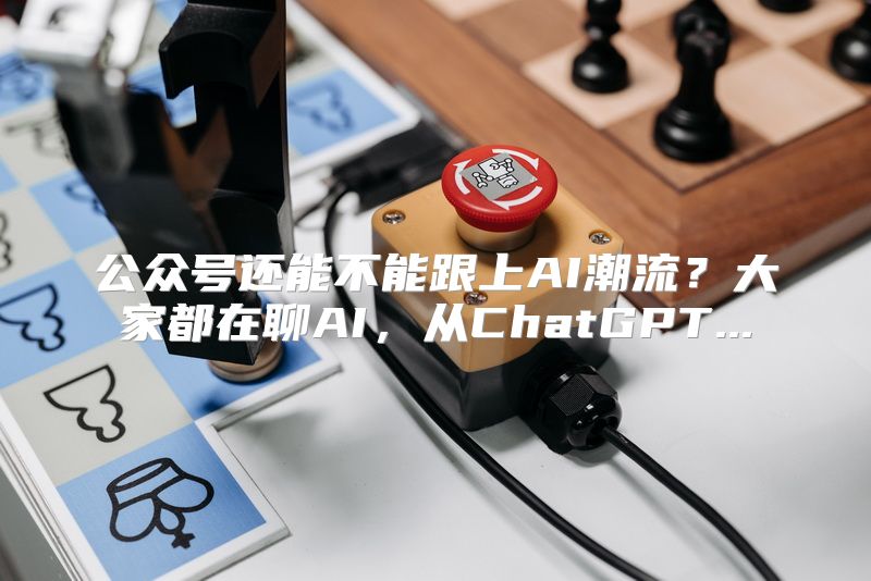 公众号还能不能跟上AI潮流？大家都在聊AI，从ChatGPT...