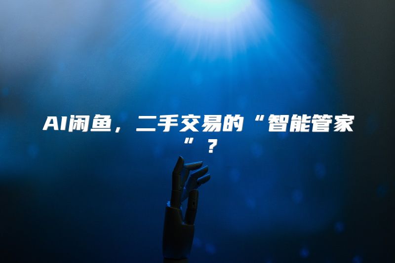 AI闲鱼，二手交易的“智能管家”？