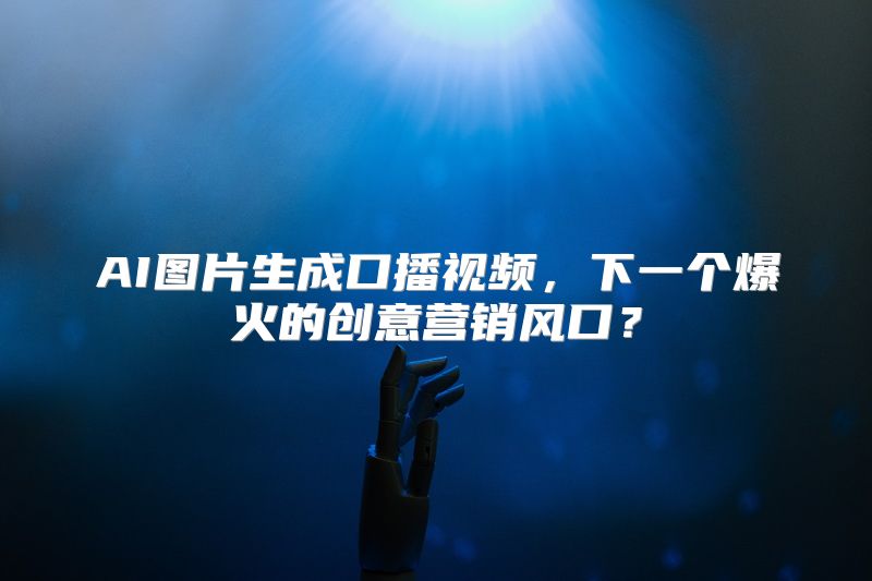 AI图片生成口播视频，下一个爆火的创意营销风口？