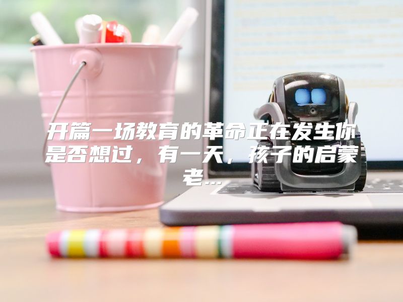 开篇一场教育的革命正在发生你是否想过，有一天，孩子的启蒙老...